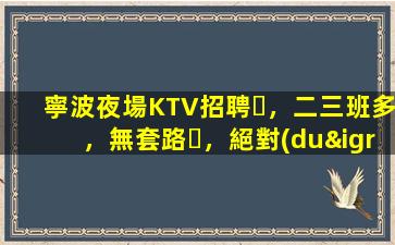 寧波夜場KTV招聘，二三班多，無套路，絕對(duì)靠譜多賺